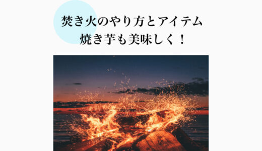 【初心者向け】焚き火のやり方と最低限必要なアイテム7選！焼き芋も美味しく焼ける！